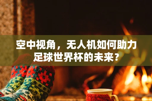 空中视角，无人机如何助力足球世界杯的未来？