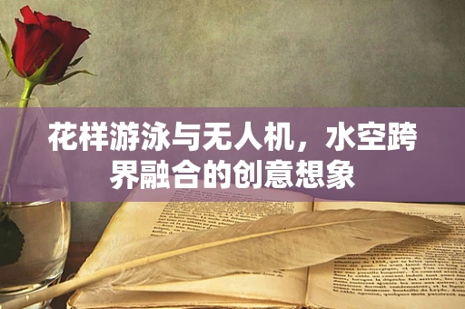 花样游泳与无人机，水空跨界融合的创意想象
