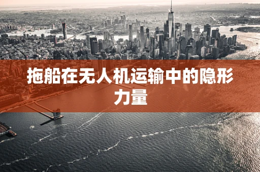拖船在无人机运输中的隐形力量
