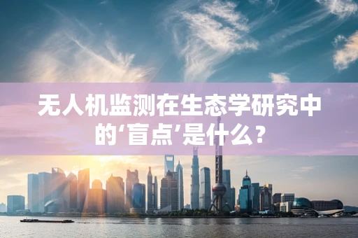 无人机监测在生态学研究中的‘盲点’是什么？