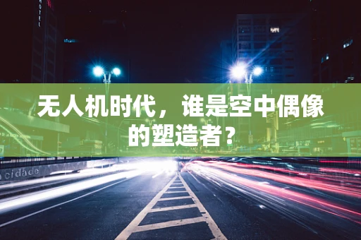 无人机时代，谁是空中偶像的塑造者？
