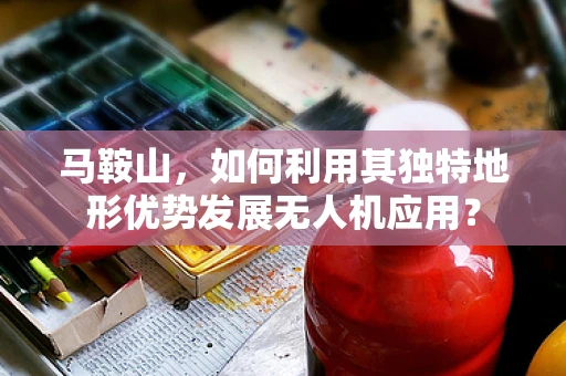 马鞍山，如何利用其独特地形优势发展无人机应用？