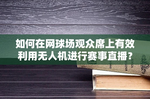 如何在网球场观众席上有效利用无人机进行赛事直播？