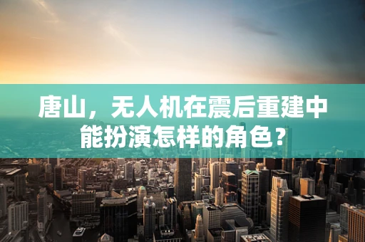 唐山，无人机在震后重建中能扮演怎样的角色？