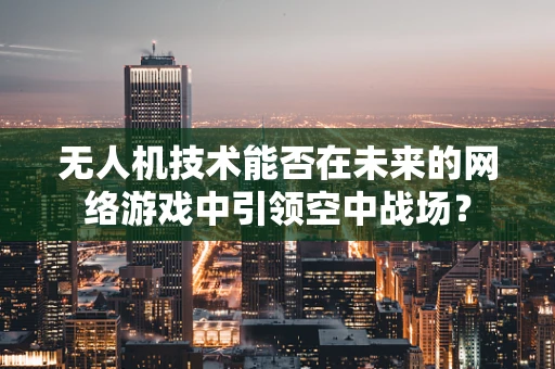 无人机技术能否在未来的网络游戏中引领空中战场？