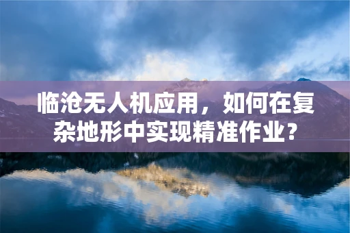临沧无人机应用，如何在复杂地形中实现精准作业？