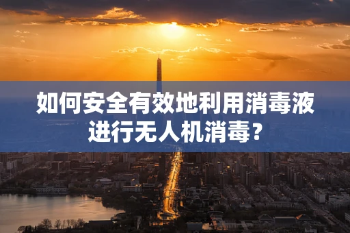 如何安全有效地利用消毒液进行无人机消毒？