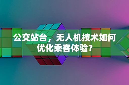 公交站台，无人机技术如何优化乘客体验？
