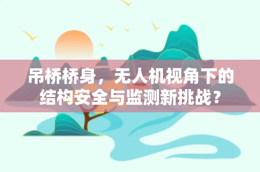 吊桥桥身，无人机视角下的结构安全与监测新挑战？