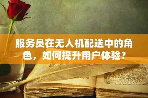 服务员在无人机配送中的角色，如何提升用户体验？