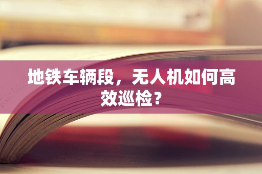 地铁车辆段，无人机如何高效巡检？