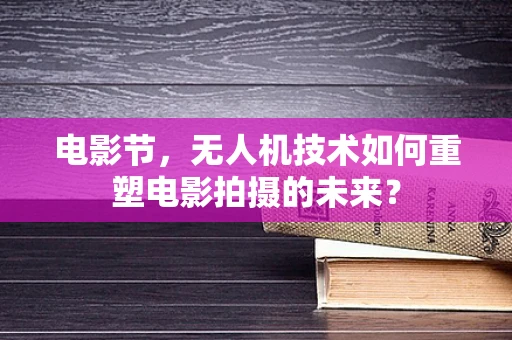 电影节，无人机技术如何重塑电影拍摄的未来？