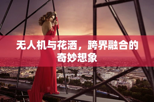 无人机与花洒，跨界融合的奇妙想象