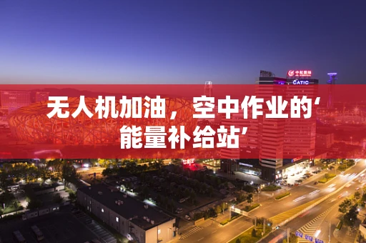 无人机加油，空中作业的‘能量补给站’