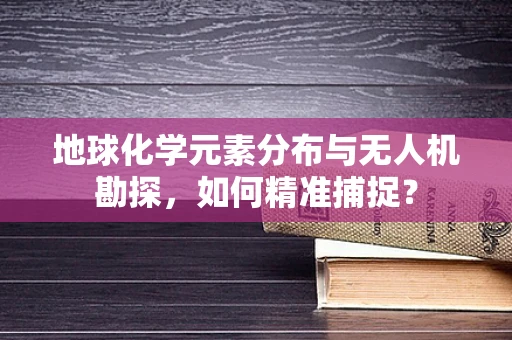地球化学元素分布与无人机勘探，如何精准捕捉？