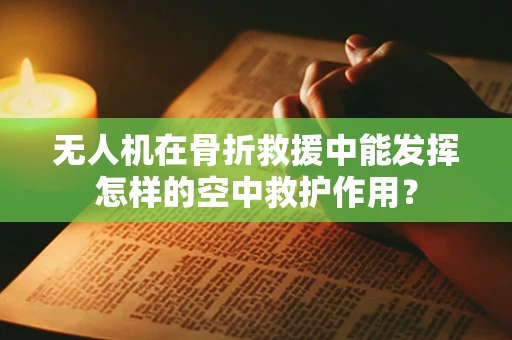 无人机在骨折救援中能发挥怎样的空中救护作用？