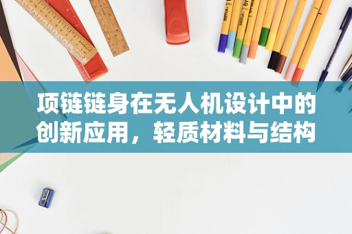 项链链身在无人机设计中的创新应用，轻质材料与结构优化的巧妙结合