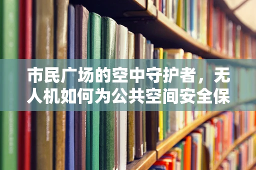 市民广场的空中守护者，无人机如何为公共空间安全保驾护航？