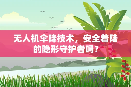 无人机伞降技术，安全着陆的隐形守护者吗？