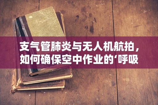 支气管肺炎与无人机航拍，如何确保空中作业的‘呼吸’健康？