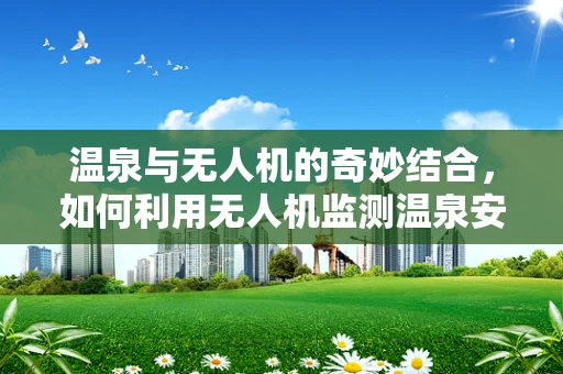 温泉与无人机的奇妙结合，如何利用无人机监测温泉安全？