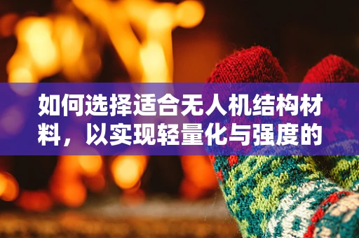 如何选择适合无人机结构材料，以实现轻量化与强度的完美平衡？