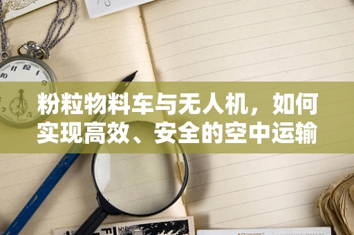 粉粒物料车与无人机，如何实现高效、安全的空中运输？