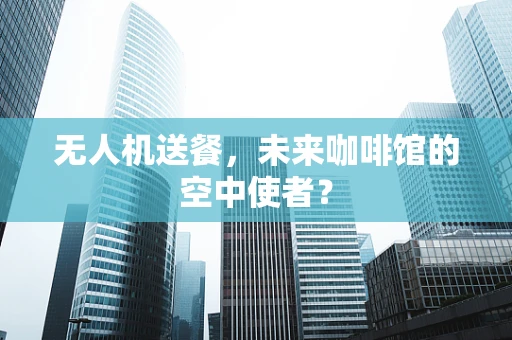 无人机送餐，未来咖啡馆的空中使者？