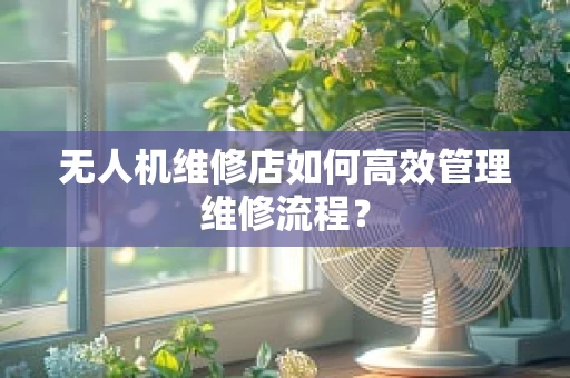 无人机维修店如何高效管理维修流程？