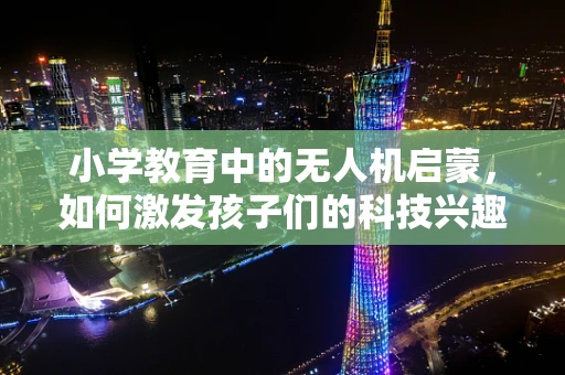 小学教育中的无人机启蒙，如何激发孩子们的科技兴趣？