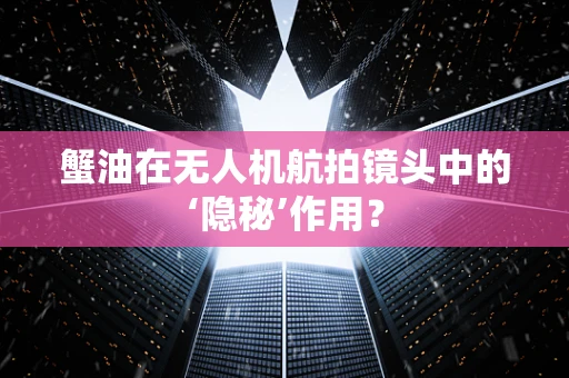 蟹油在无人机航拍镜头中的‘隐秘’作用？