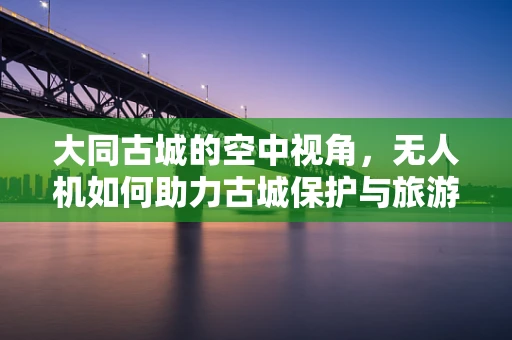 大同古城的空中视角，无人机如何助力古城保护与旅游新体验？