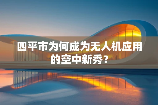 四平市为何成为无人机应用的空中新秀？