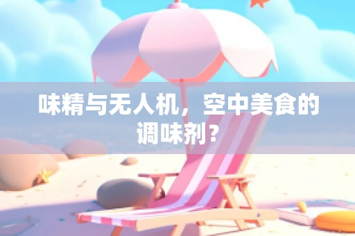 味精与无人机，空中美食的调味剂？