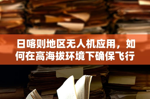 日喀则地区无人机应用，如何在高海拔环境下确保飞行安全与效率？