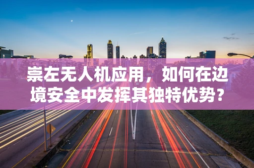 崇左无人机应用，如何在边境安全中发挥其独特优势？