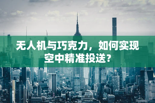 无人机与巧克力，如何实现空中精准投送？