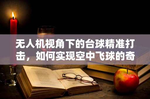 无人机视角下的台球精准打击，如何实现空中飞球的奇迹？