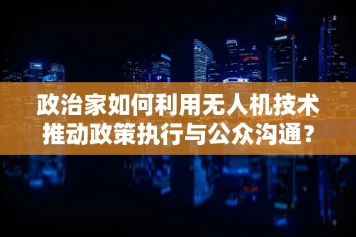 政治家如何利用无人机技术推动政策执行与公众沟通？