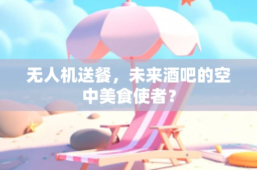 无人机送餐，未来酒吧的空中美食使者？