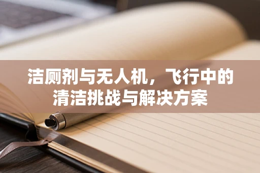 洁厕剂与无人机，飞行中的清洁挑战与解决方案