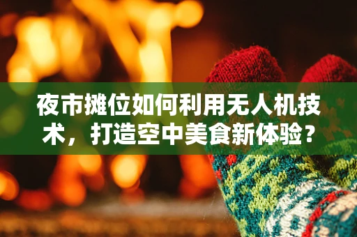 夜市摊位如何利用无人机技术，打造空中美食新体验？