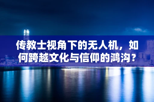 传教士视角下的无人机，如何跨越文化与信仰的鸿沟？