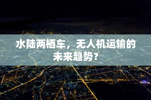 水陆两栖车，无人机运输的未来趋势？