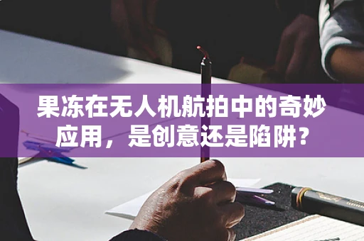 果冻在无人机航拍中的奇妙应用，是创意还是陷阱？