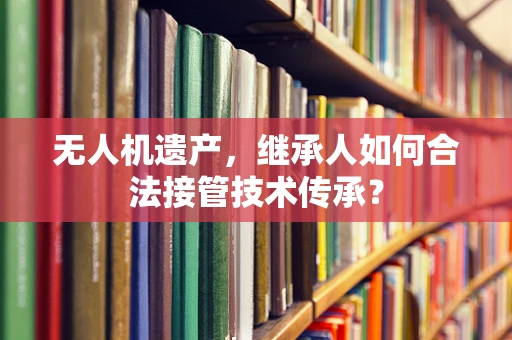 无人机遗产，继承人如何合法接管技术传承？