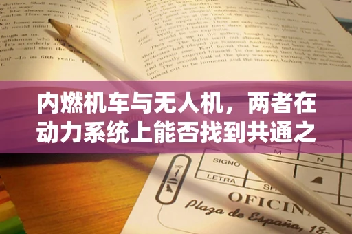 内燃机车与无人机，两者在动力系统上能否找到共通之处？