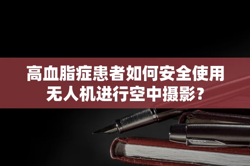 高血脂症患者如何安全使用无人机进行空中摄影？