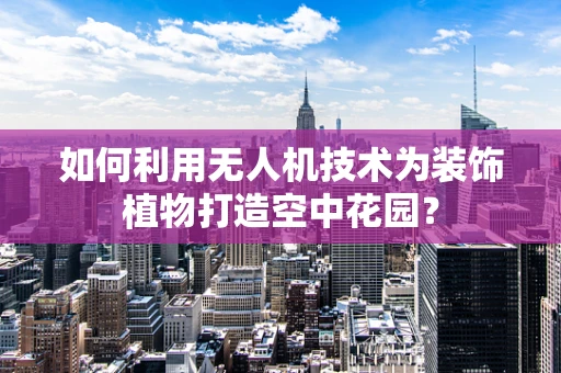如何利用无人机技术为装饰植物打造空中花园？
