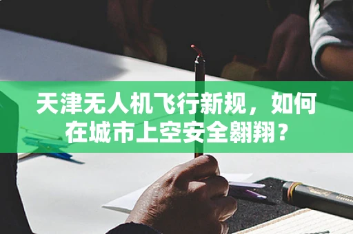 天津无人机飞行新规，如何在城市上空安全翱翔？